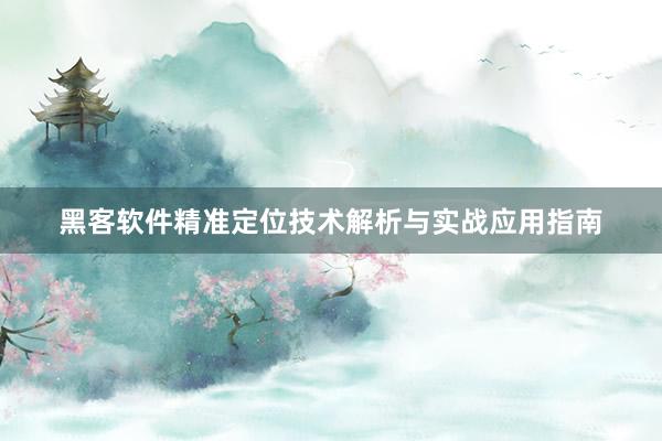 黑客软件精准定位技术解析与实战应用指南