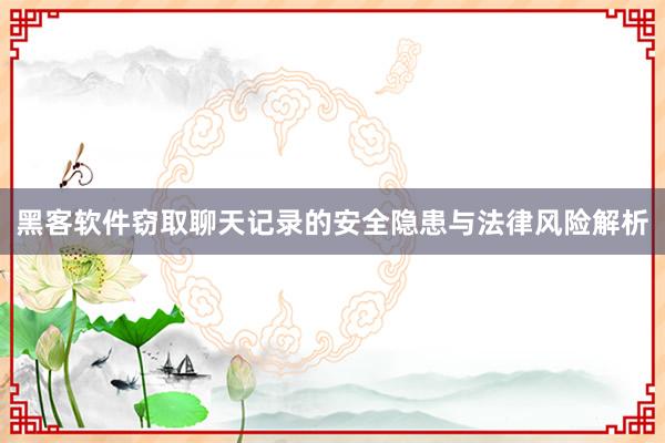 黑客软件窃取聊天记录的安全隐患与法律风险解析