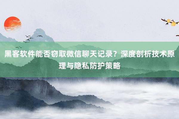 黑客软件能否窃取微信聊天记录？深度剖析技术原理与隐私防护策略
