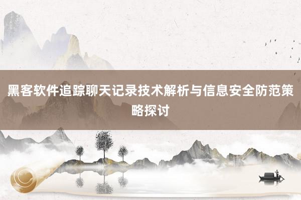 黑客软件追踪聊天记录技术解析与信息安全防范策略探讨