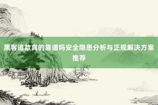 黑客追款真的靠谱吗安全隐患分析与正规解决方案推荐