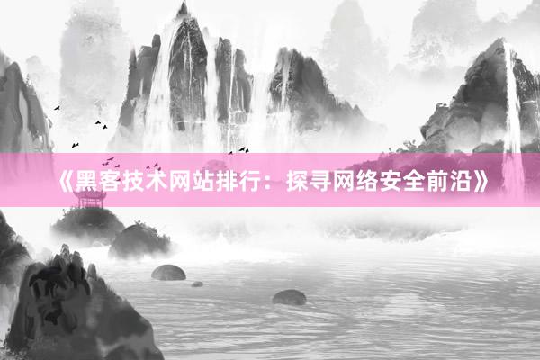 《黑客技术网站排行：探寻网络安全前沿》