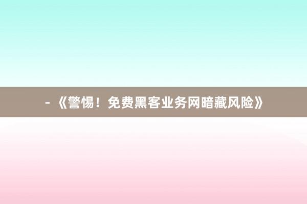 - 《警惕！免费黑客业务网暗藏风险》